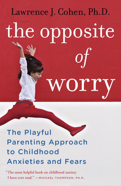 Lawrence J. Cohen/The Opposite of Worry@ The Playful Parenting Approach to Childhood Anxie